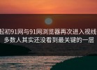 起初91网与91网浏览器再次进入视线，多数人其实还没看到最关键的一层