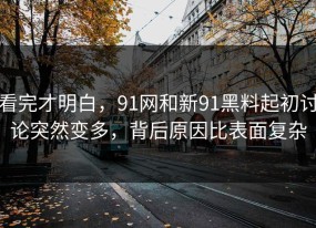 看完才明白，91网和新91黑料起初讨论突然变多，背后原因比表面复杂
