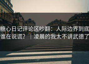 糖心日记评论区吵翻：人际边界到底谁在说谎？｜凌晨的我太不讲武德了