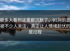 很多人看到这里都沉默了，91网前面被不少人关注，真正让人情绪起伏的是过程
