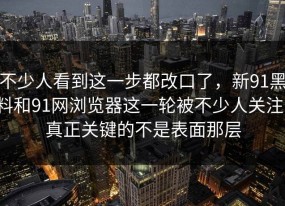 不少人看到这一步都改口了，新91黑料和91网浏览器这一轮被不少人关注，真正关键的不是表面那层