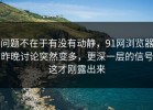 问题不在于有没有动静，91网浏览器昨晚讨论突然变多，更深一层的信号这才刚露出来