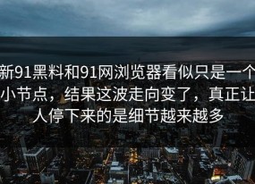 新91黑料和91网浏览器看似只是一个小节点，结果这波走向变了，真正让人停下来的是细节越来越多