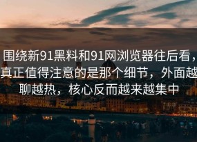 围绕新91黑料和91网浏览器往后看，真正值得注意的是那个细节，外面越聊越热，核心反而越来越集中