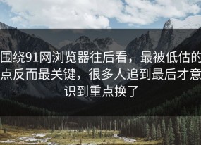 围绕91网浏览器往后看，最被低估的点反而最关键，很多人追到最后才意识到重点换了