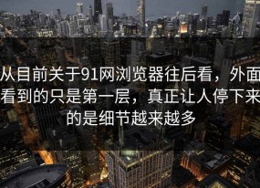 从目前关于91网浏览器往后看，外面看到的只是第一层，真正让人停下来的是细节越来越多