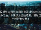 没想到91网与91网浏览器讨论突然变多之后，本来以为已经结束，最后这个转折太突然了