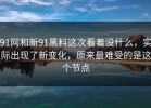 91网和新91黑料这次看着没什么，实际出现了新变化，原来最难受的是这个节点