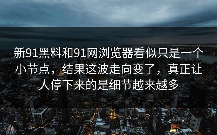 新91黑料和91网浏览器看似只是一个小节点，结果这波走向变了，真正让人停下来的是细节越来越多