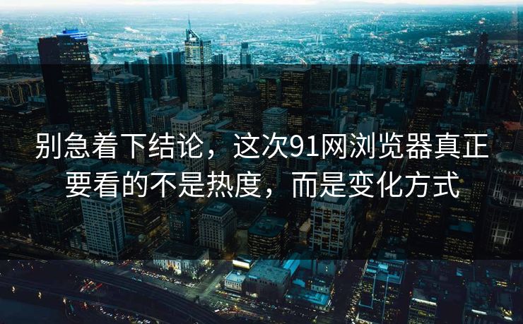别急着下结论，这次91网浏览器真正要看的不是热度，而是变化方式