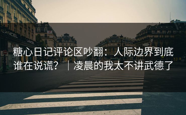 糖心日记评论区吵翻：人际边界到底谁在说谎？｜凌晨的我太不讲武德了