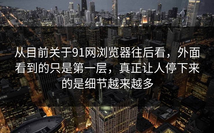 从目前关于91网浏览器往后看，外面看到的只是第一层，真正让人停下来的是细节越来越多