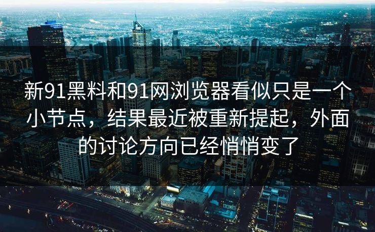 新91黑料和91网浏览器看似只是一个小节点，结果最近被重新提起，外面的讨论方向已经悄悄变了